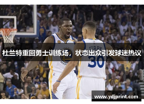 杜兰特重回勇士训练场，状态出众引发球迷热议
