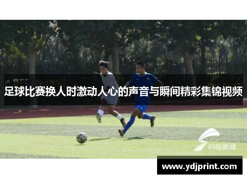 足球比赛换人时激动人心的声音与瞬间精彩集锦视频