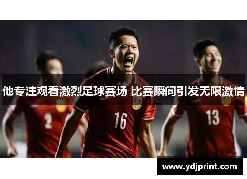他专注观看激烈足球赛场 比赛瞬间引发无限激情