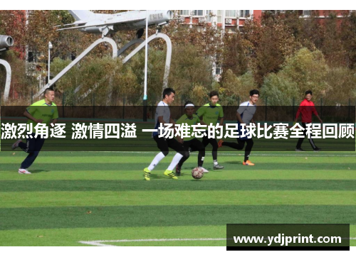 激烈角逐 激情四溢 一场难忘的足球比赛全程回顾