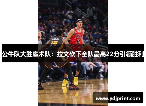 公牛队大胜魔术队：拉文砍下全队最高22分引领胜利
