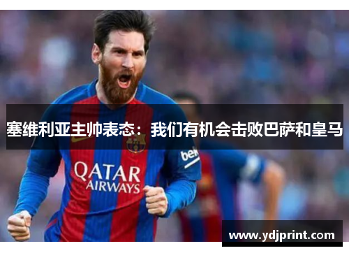 塞维利亚主帅表态：我们有机会击败巴萨和皇马