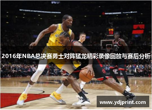 2016年NBA总决赛勇士对阵猛龙精彩录像回放与赛后分析
