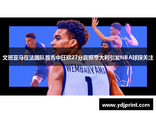 文班亚马在法国队首秀中狂砍27分震撼意大利引发NBA球探关注