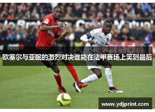 欧塞尔与亚眠的激烈对决谁能在法甲赛场上笑到最后