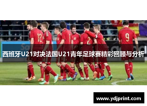 西班牙U21对决法国U21青年足球赛精彩回顾与分析