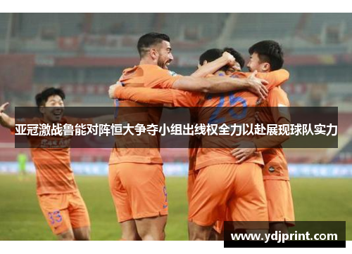 亚冠激战鲁能对阵恒大争夺小组出线权全力以赴展现球队实力