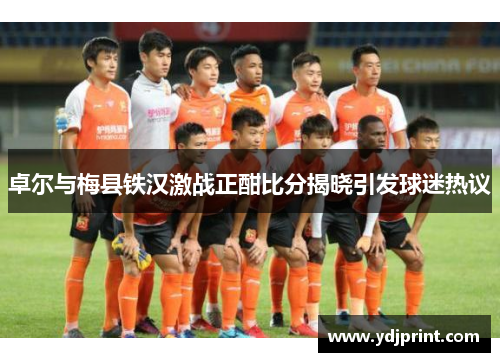 卓尔与梅县铁汉激战正酣比分揭晓引发球迷热议
