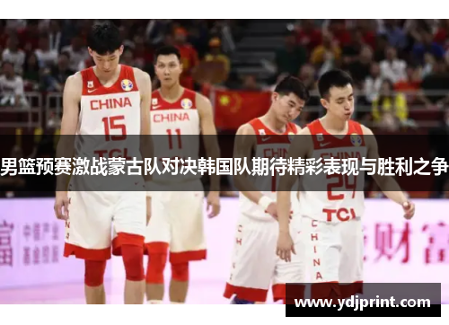男篮预赛激战蒙古队对决韩国队期待精彩表现与胜利之争