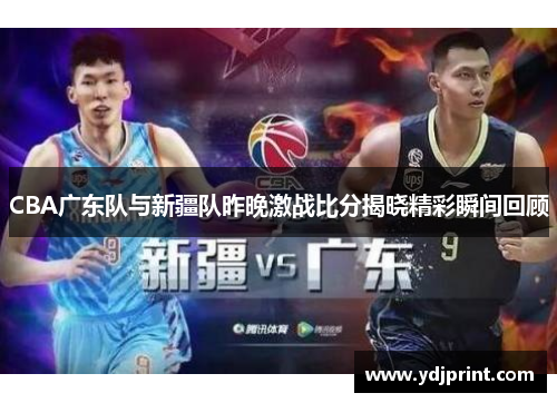 CBA广东队与新疆队昨晚激战比分揭晓精彩瞬间回顾
