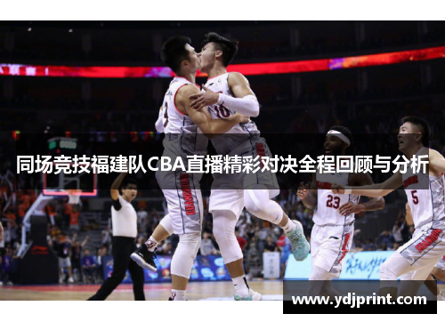 同场竞技福建队CBA直播精彩对决全程回顾与分析